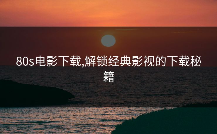 80s电影下载,解锁经典影视的下载秘籍