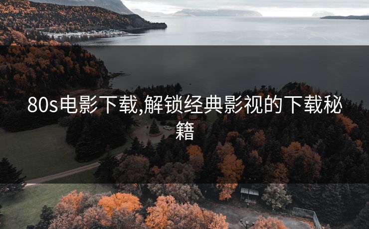 80s电影下载,解锁经典影视的下载秘籍