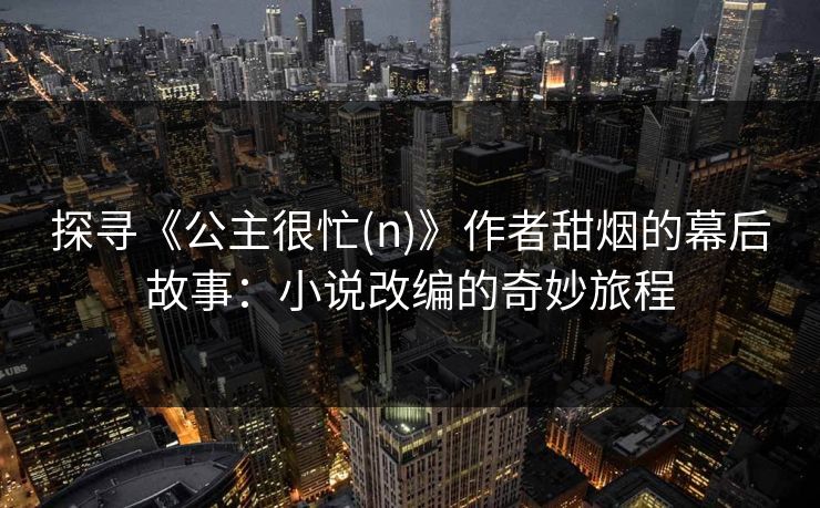 探寻《公主很忙(n)》作者甜烟的幕后故事:小说改编的奇妙旅程 探寻《公主很忙(n)》作者甜烟的幕后故事:小说改编的奇妙旅程