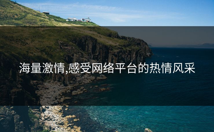 海量激情,感受网络平台的热情风采 海量激情,感受网络平台的热情风采