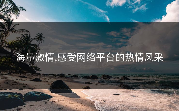 海量激情,感受网络平台的热情风采 海量激情,感受网络平台的热情风采