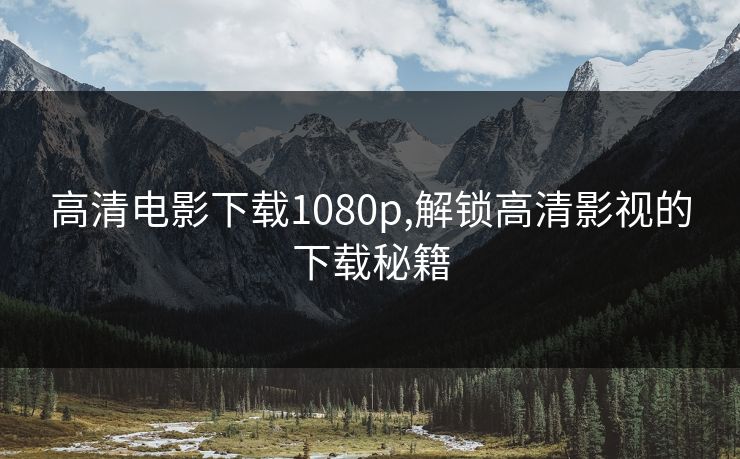 高清电影下载1080p,解锁高清影视的下载秘籍