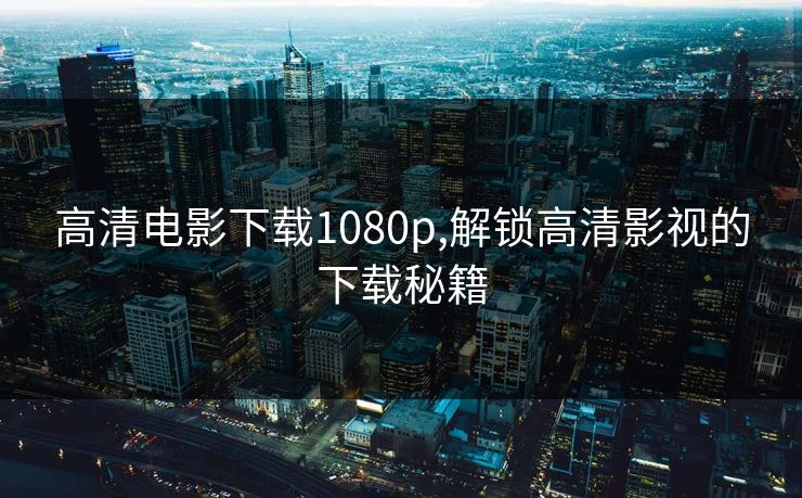 高清电影下载1080p,解锁高清影视的下载秘籍