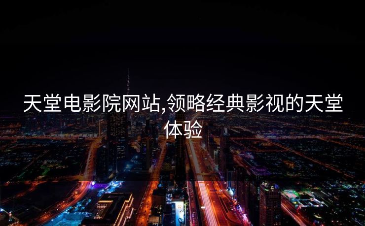 天堂电影院网站,领略经典影视的天堂体验