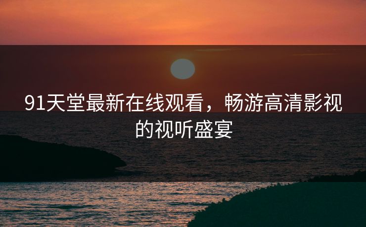 91天堂最新在线观看，畅游高清影视的视听盛宴