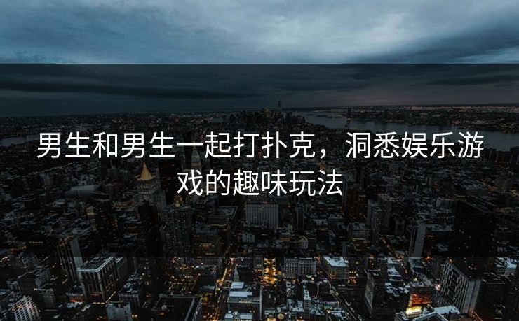 男生和男生一起打扑克，洞悉娱乐游戏的趣味玩法