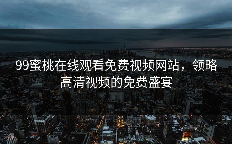 99蜜桃在线观看免费视频网站，领略高清视频的免费盛宴