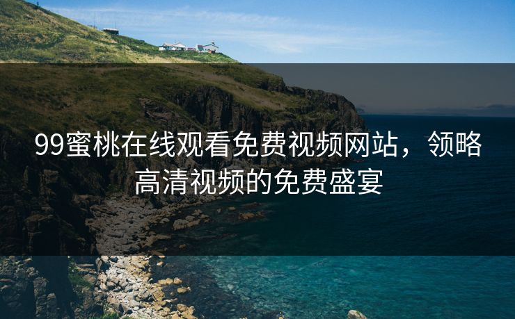 99蜜桃在线观看免费视频网站，领略高清视频的免费盛宴
