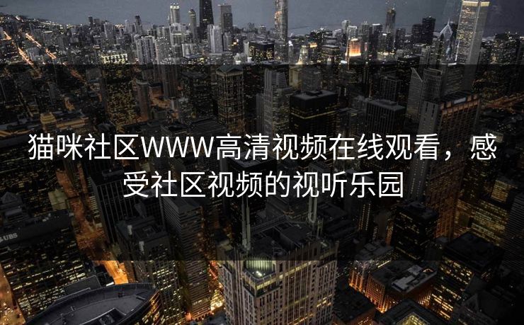 猫咪社区WWW高清视频在线观看，感受社区视频的视听乐园