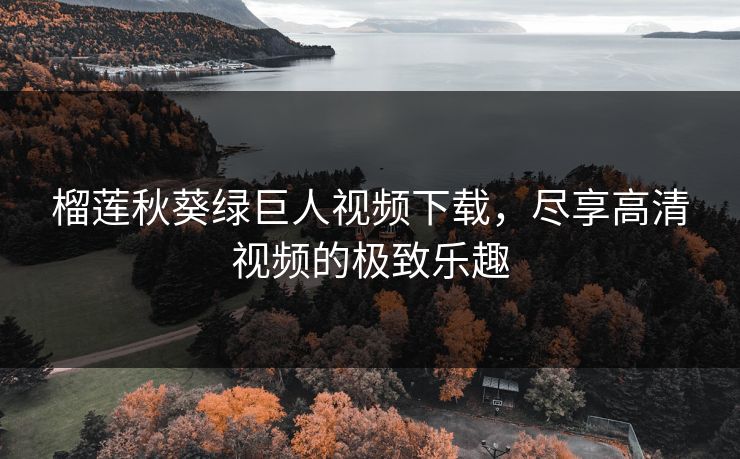 榴莲秋葵绿巨人视频下载，尽享高清视频的极致乐趣