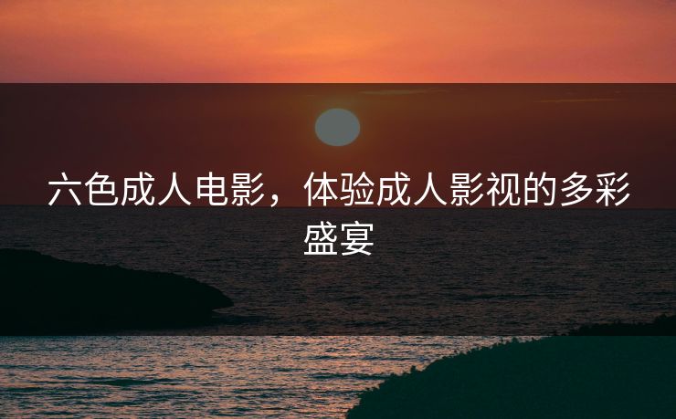 六色成人电影，体验成人影视的多彩盛宴