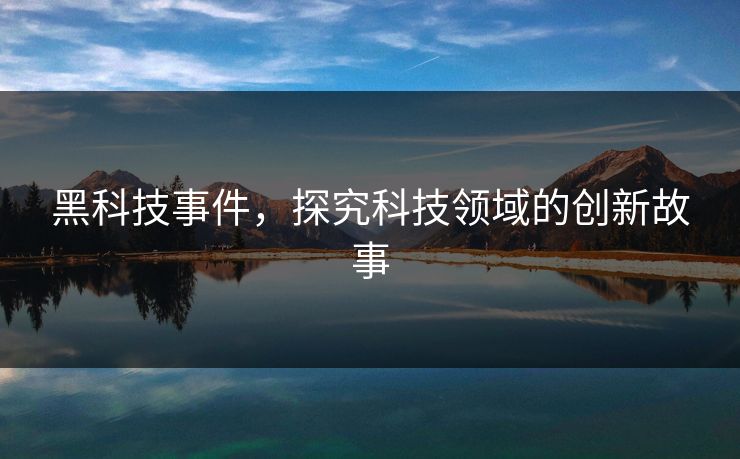黑科技事件，探究科技领域的创新故事