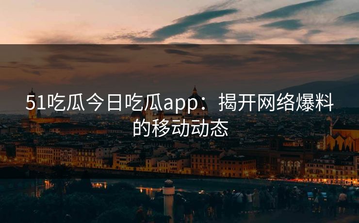 51吃瓜今日吃瓜app：揭开网络爆料的移动动态