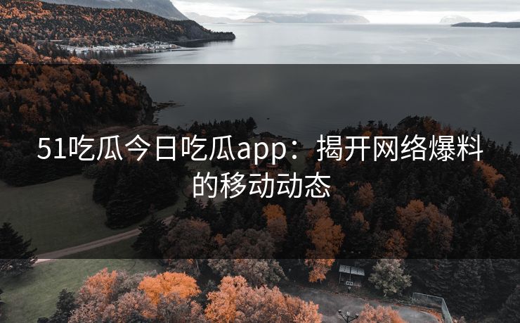 51吃瓜今日吃瓜app：揭开网络爆料的移动动态