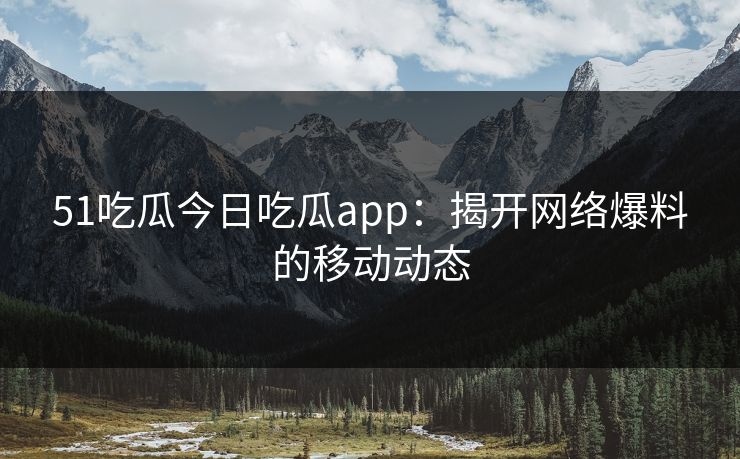 51吃瓜今日吃瓜app：揭开网络爆料的移动动态