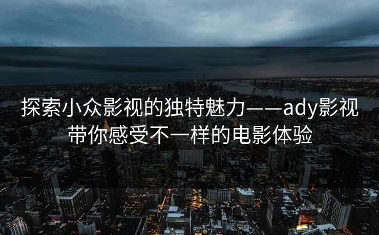 探索小众影视的独特魅力——ady影视带你感受不一样的电影体验