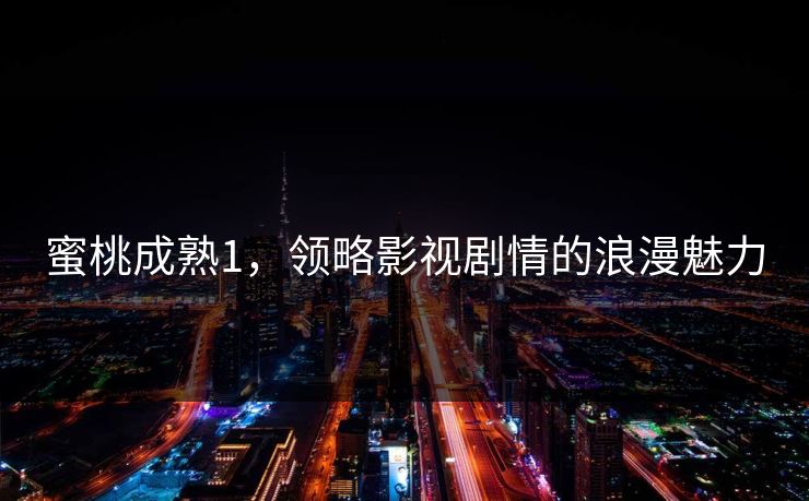 蜜桃成熟1,领略影视剧情的浪漫魅力 蜜桃成熟1,领略影视剧情的浪漫魅力