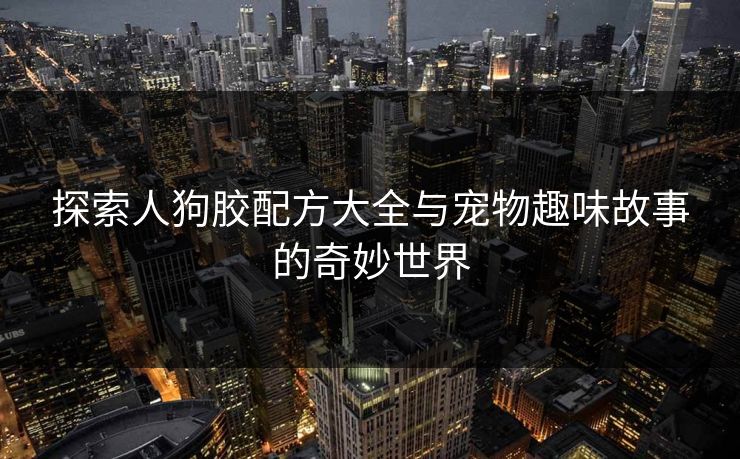 探索人狗胶配方大全与宠物趣味故事的奇妙世界