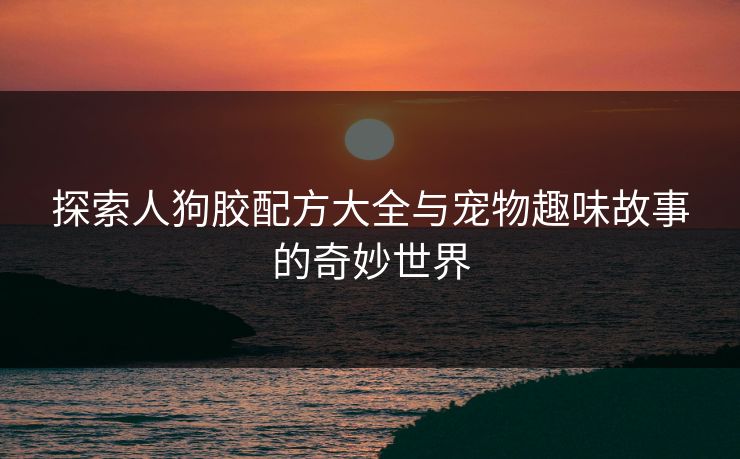 探索人狗胶配方大全与宠物趣味故事的奇妙世界