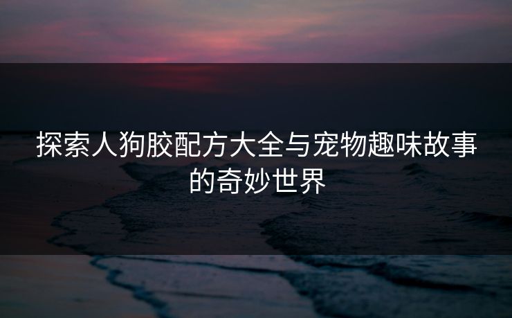 探索人狗胶配方大全与宠物趣味故事的奇妙世界