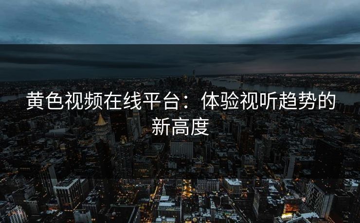 黄色视频在线平台：体验视听趋势的新高度