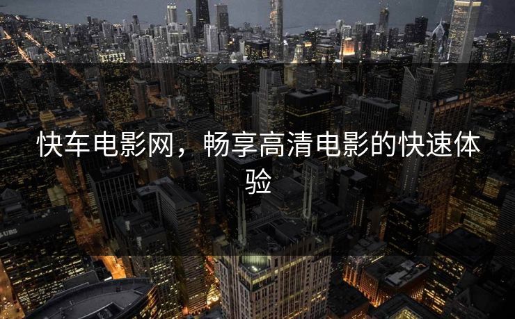 快车电影网，畅享高清电影的快速体验