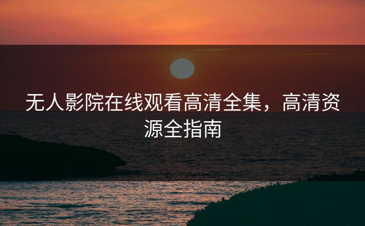 无人影院在线观看高清全集，高清资源全指南