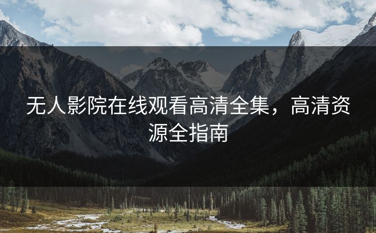 无人影院在线观看高清全集，高清资源全指南