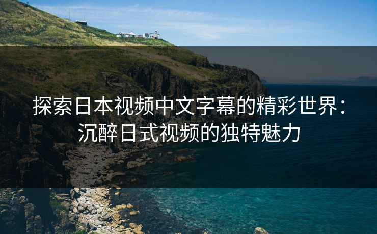 探索日本视频中文字幕的精彩世界：沉醉日式视频的独特魅力