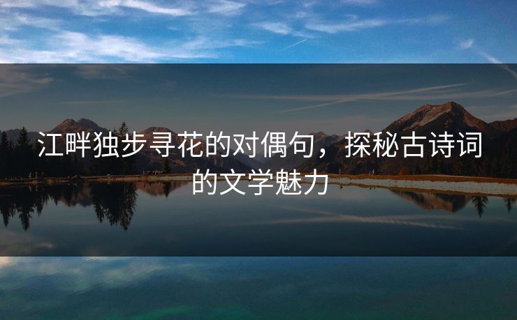江畔独步寻花的对偶句，探秘古诗词的文学魅力
