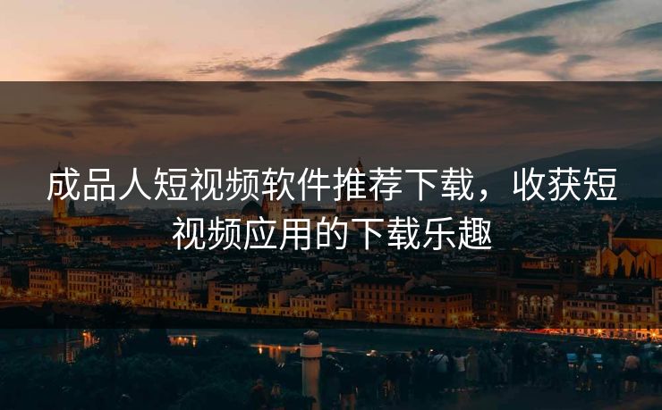 成品人短视频软件推荐下载，收获短视频应用的下载乐趣