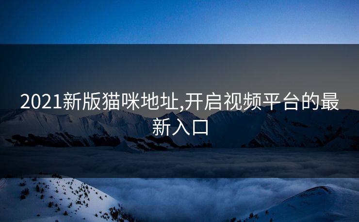 2021新版猫咪地址,开启视频平台的最新入口