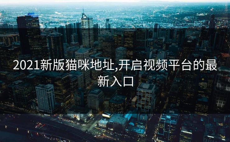 2021新版猫咪地址,开启视频平台的最新入口