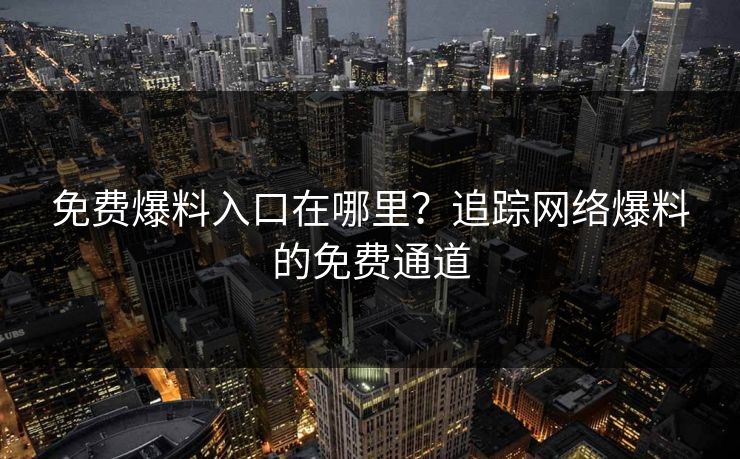 免费爆料入口在哪里？追踪网络爆料的免费通道