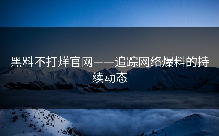 黑料不打烊官网——追踪网络爆料的持续动态