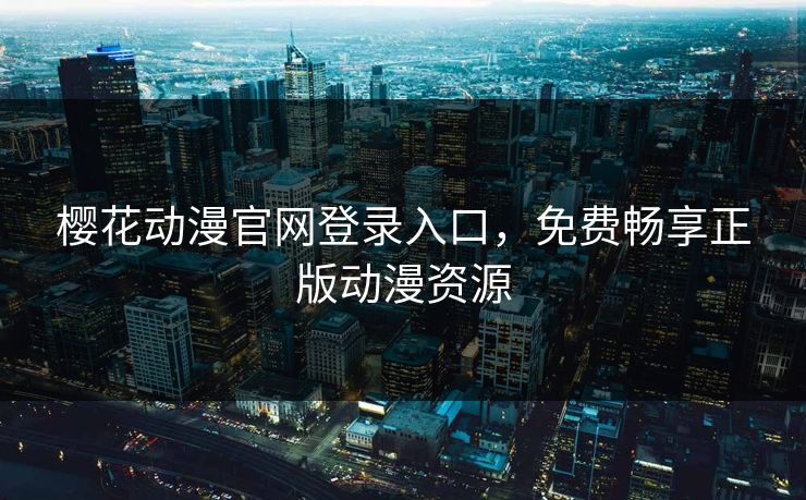 樱花动漫官网登录入口，免费畅享正版动漫资源