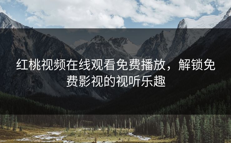 红桃视频在线观看免费播放，解锁免费影视的视听乐趣