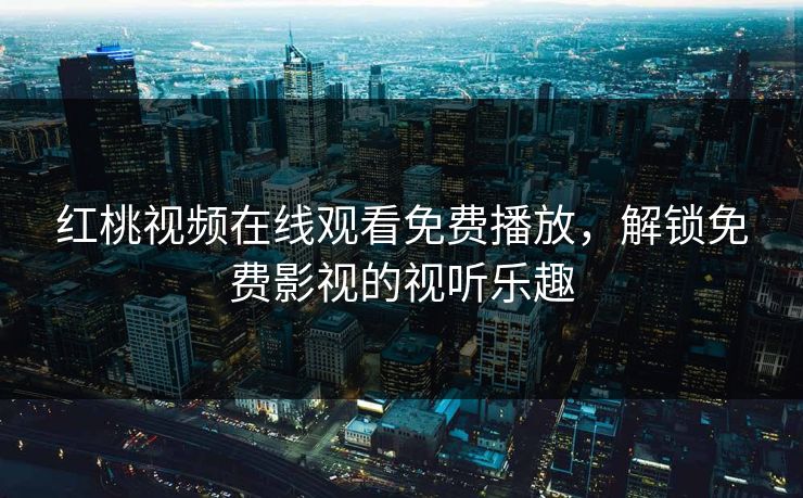 红桃视频在线观看免费播放，解锁免费影视的视听乐趣