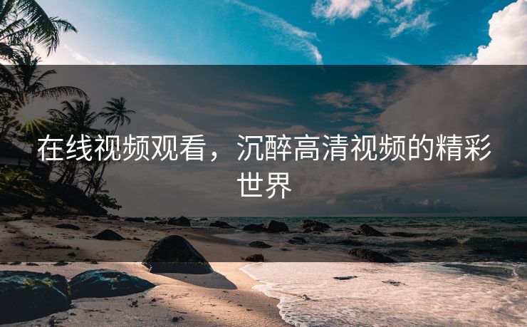 在线视频观看，沉醉高清视频的精彩世界