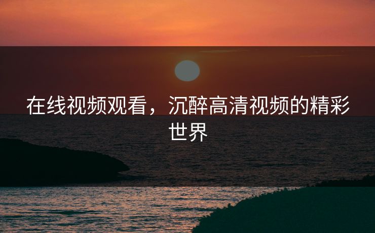 在线视频观看，沉醉高清视频的精彩世界