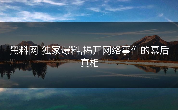 黑料网-独家爆料,揭开网络事件的幕后真相