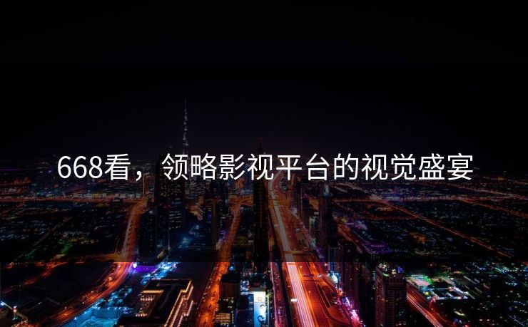668看，领略影视平台的视觉盛宴