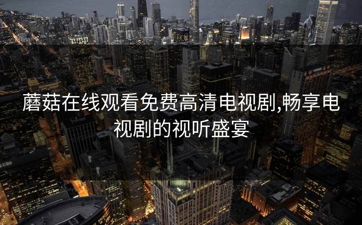 蘑菇在线观看免费高清电视剧,畅享电视剧的视听盛宴