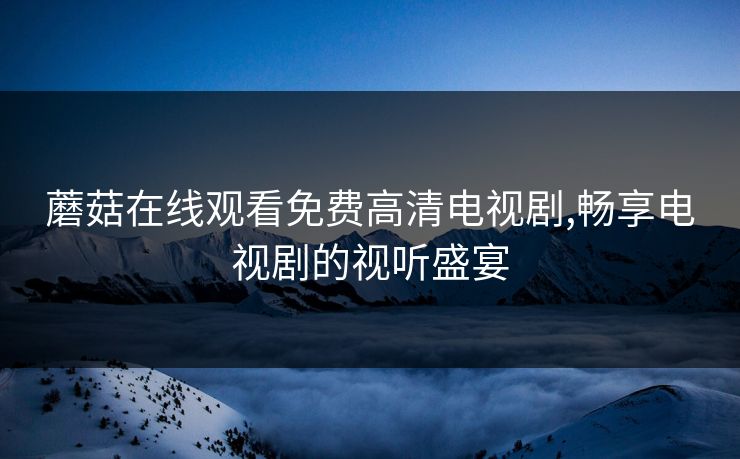 蘑菇在线观看免费高清电视剧,畅享电视剧的视听盛宴