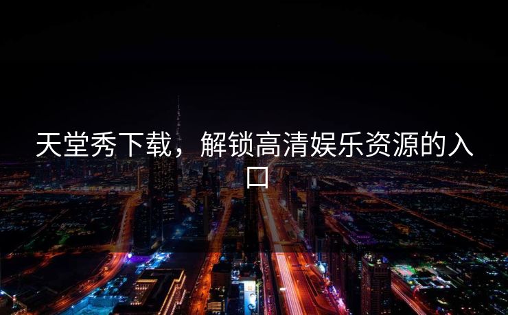 天堂秀下载，解锁高清娱乐资源的入口