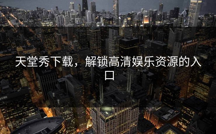 天堂秀下载，解锁高清娱乐资源的入口