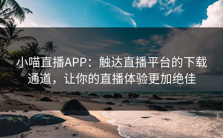 小喵直播APP：触达直播平台的下载通道，让你的直播体验更加绝佳