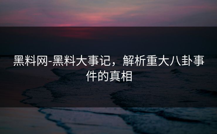 黑料网-黑料大事记，解析重大八卦事件的真相