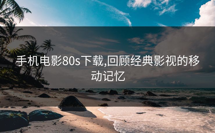 手机电影80s下载,回顾经典影视的移动记忆 手机电影80s下载,回顾经典影视的移动记忆