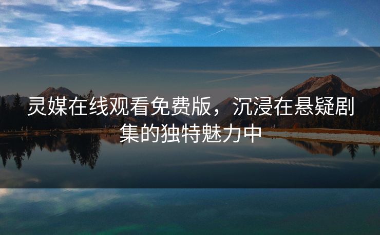 灵媒在线观看免费版,沉浸在悬疑剧集的独特魅力中 灵媒在线观看免费版,沉浸在悬疑剧集的独特魅力中